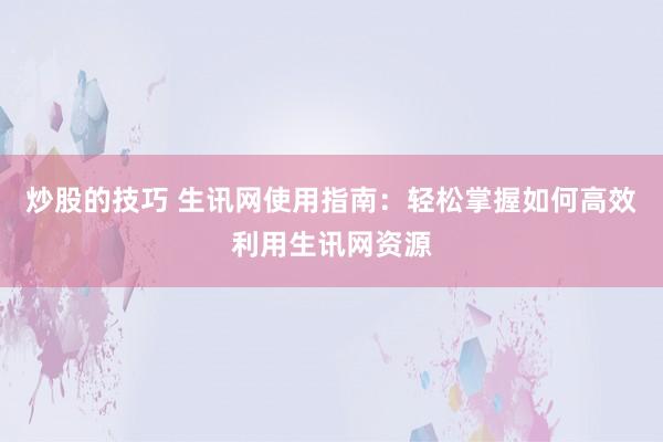 炒股的技巧 生讯网使用指南：轻松掌握如何高效利用生讯网资源