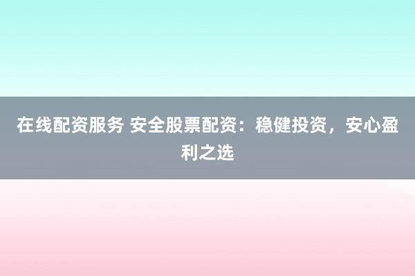 在线配资服务 安全股票配资：稳健投资，安心盈利之选