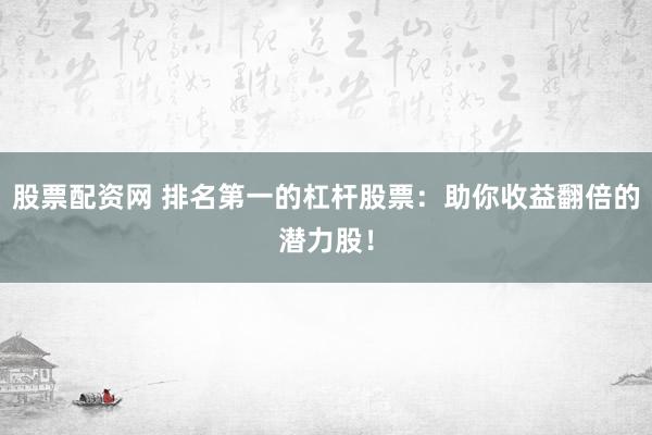 股票配资网 排名第一的杠杆股票：助你收益翻倍的潜力股！