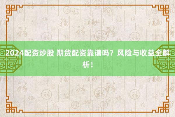 2024配资炒股 期货配资靠谱吗？风险与收益全解析！