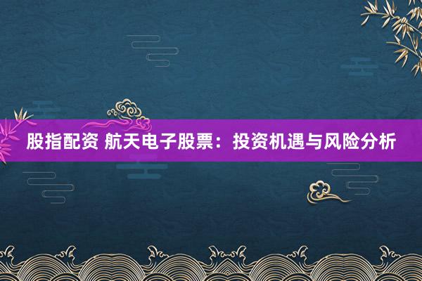 股指配资 航天电子股票：投资机遇与风险分析