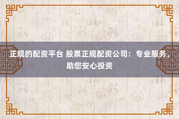 正规的配资平台 股票正规配资公司：专业服务，助您安心投资