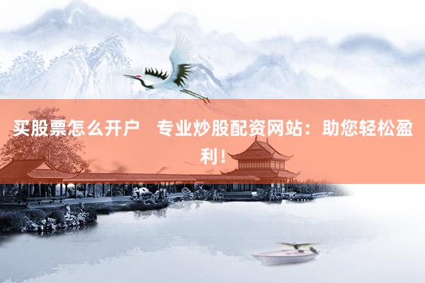 买股票怎么开户   专业炒股配资网站：助您轻松盈利！