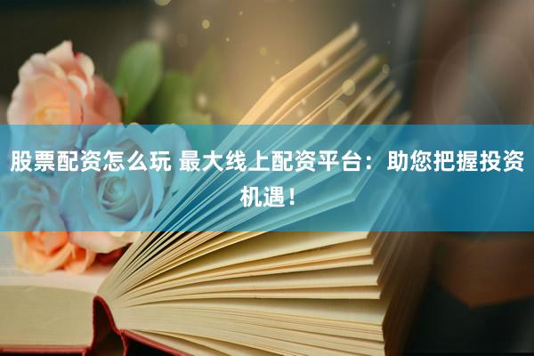 股票配资怎么玩 最大线上配资平台：助您把握投资机遇！