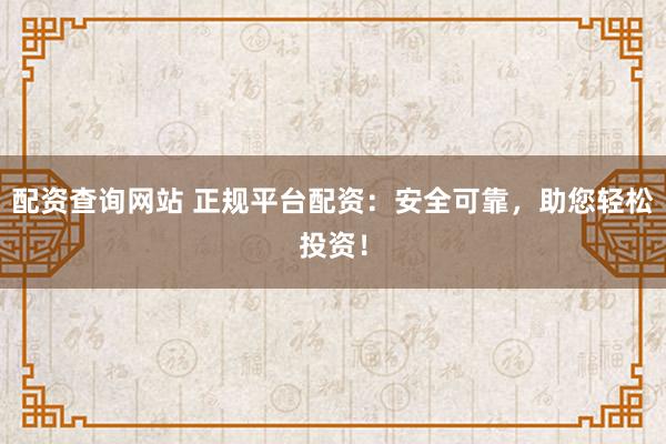 配资查询网站 正规平台配资：安全可靠，助您轻松投资！