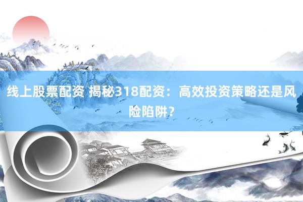 线上股票配资 揭秘318配资：高效投资策略还是风险陷阱？