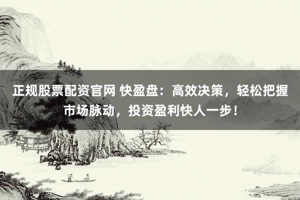 正规股票配资官网 快盈盘：高效决策，轻松把握市场脉动，投资盈利快人一步！