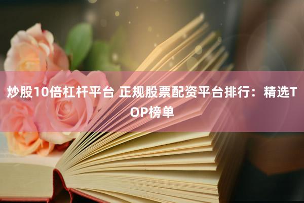 炒股10倍杠杆平台 正规股票配资平台排行：精选TOP榜单