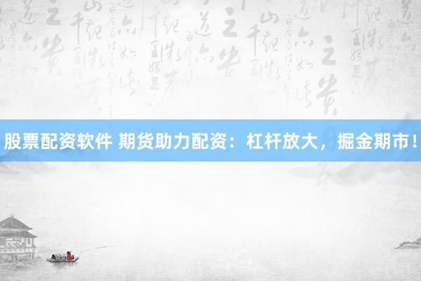股票配资软件 期货助力配资：杠杆放大，掘金期市！