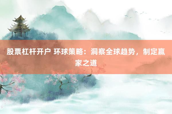 股票杠杆开户 环球策略：洞察全球趋势，制定赢家之道