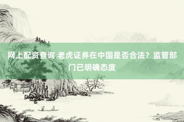 网上配资查询 老虎证券在中国是否合法？监管部门已明确态度