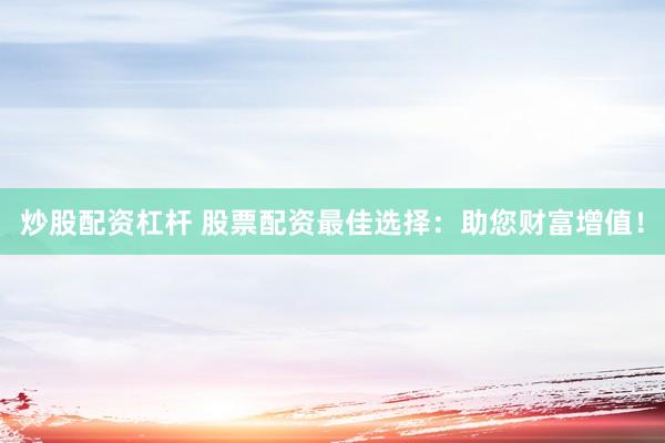 炒股配资杠杆 股票配资最佳选择：助您财富增值！