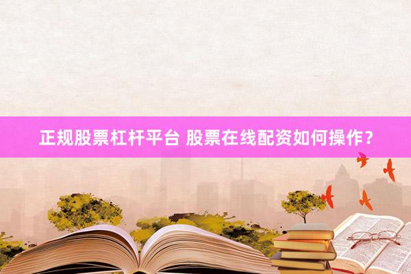 正规股票杠杆平台 股票在线配资如何操作？