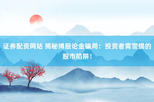 证券配资网站 揭秘博股论金骗局：投资者需警惕的股市陷阱！