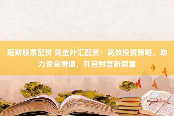 短期股票配资 黄金外汇配资：高效投资策略，助力资金增值，开启财富新篇章
