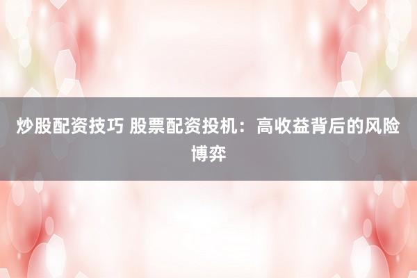 炒股配资技巧 股票配资投机：高收益背后的风险博弈