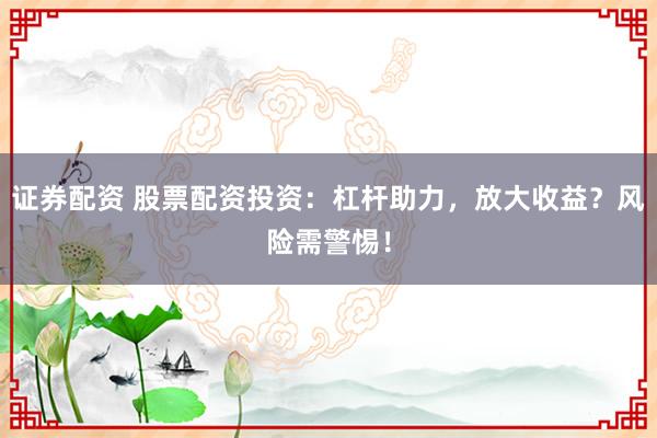 证券配资 股票配资投资：杠杆助力，放大收益？风险需警惕！