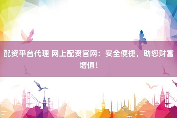 配资平台代理 网上配资官网：安全便捷，助您财富增值！