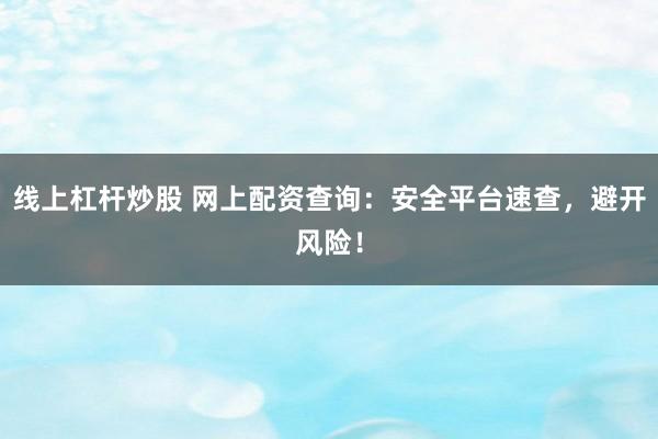线上杠杆炒股 网上配资查询：安全平台速查，避开风险！