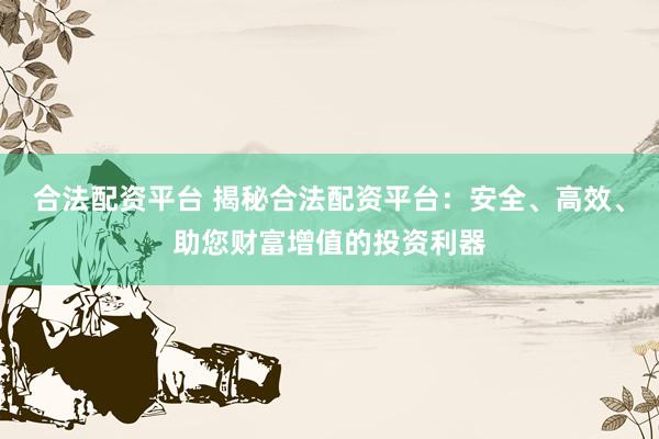 合法配资平台 揭秘合法配资平台：安全、高效、助您财富增值的投资利器