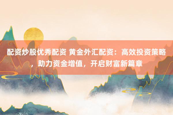 配资炒股优秀配资 黄金外汇配资：高效投资策略，助力资金增值，开启财富新篇章
