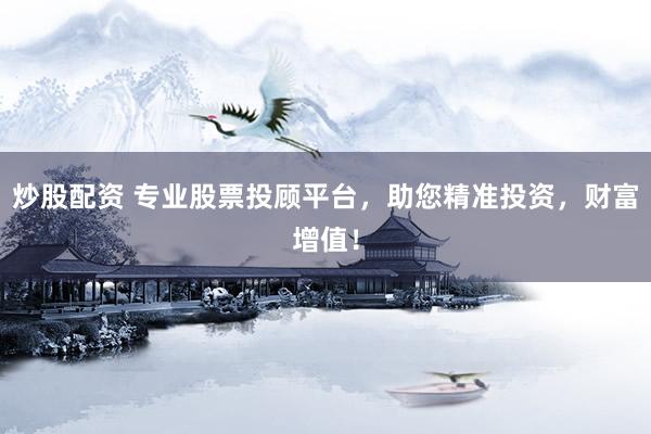 炒股配资 专业股票投顾平台，助您精准投资，财富增值！