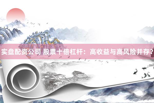实盘配资公司 股票十倍杠杆：高收益与高风险并存？