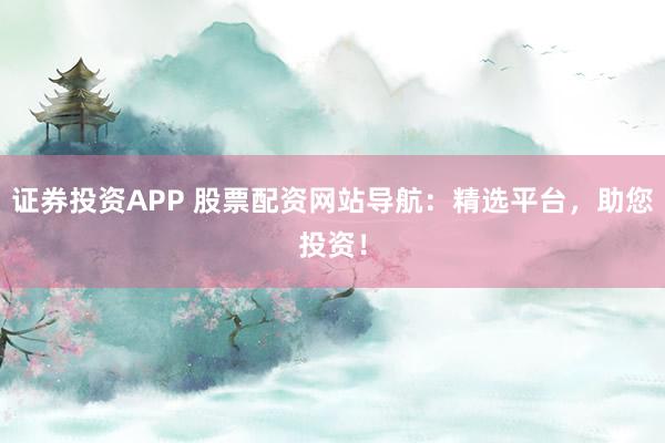 证券投资APP 股票配资网站导航：精选平台，助您投资！